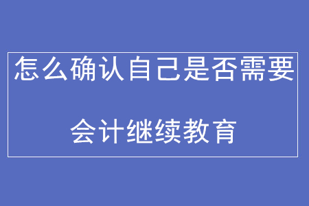 怎么確認自己是否需要會計繼續(xù)教育？