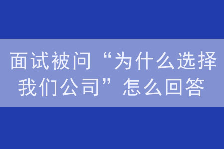 面試被問“為什么選擇我們公司”怎么回答？