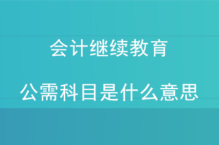 會(huì)計(jì)繼續(xù)教育公需科目是什么意思？