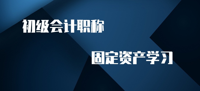 初級(jí)會(huì)計(jì)職稱名師帶你學(xué)習(xí)固定資產(chǎn)，趕快來(lái)看！