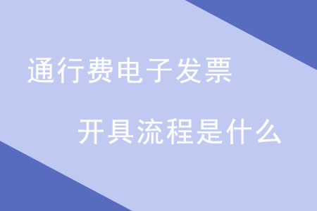 通行費電子發(fā)票開具流程是什么？