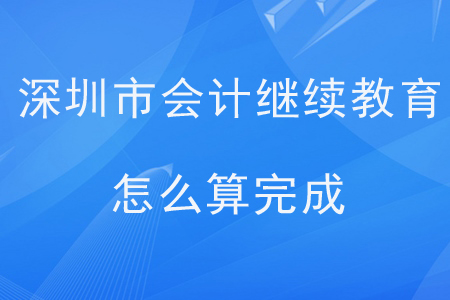 深圳市會計繼續(xù)教育怎么算完成？