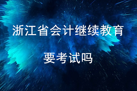 浙江會計繼續(xù)教育要考試嗎？
