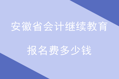 安徽會計繼續(xù)教育報名費多少錢？