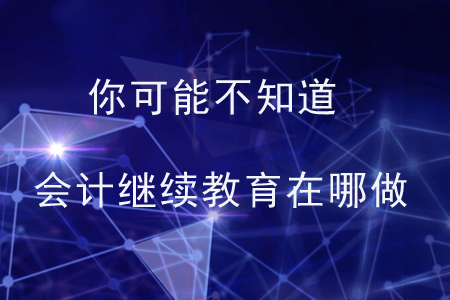你可能不知道：會(huì)計(jì)繼續(xù)教育在哪做？