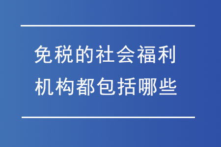 免稅的社會(huì)福利機(jī)構(gòu)都包括哪些？