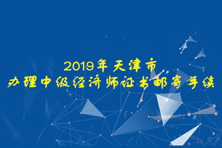 辦理天津市2019年中級經(jīng)濟師證書郵寄手續(xù)的通知