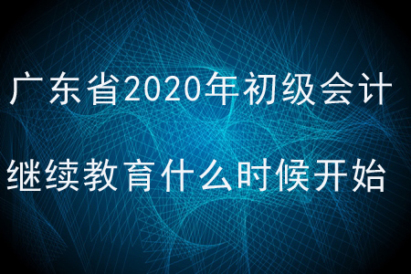 廣東省2020年初級會計繼續(xù)教育什么時候開始