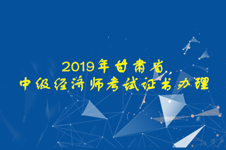 甘肅省2019年中級(jí)經(jīng)濟(jì)師考試證書(shū)辦理開(kāi)始啦！