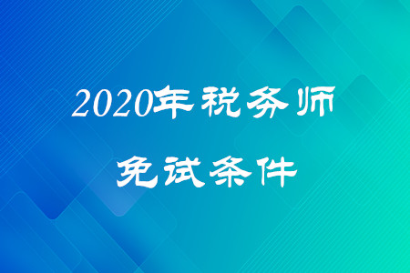 2020年稅務(wù)師免試條件是什么？考生速看！