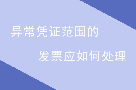 異常憑證范圍的發(fā)票應(yīng)如何處理？