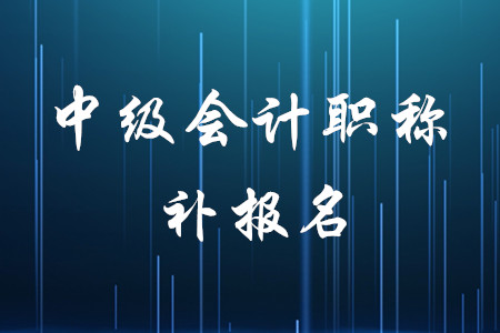 中級(jí)會(huì)計(jì)考試有補(bǔ)報(bào)名嗎？時(shí)間是什么時(shí)候？