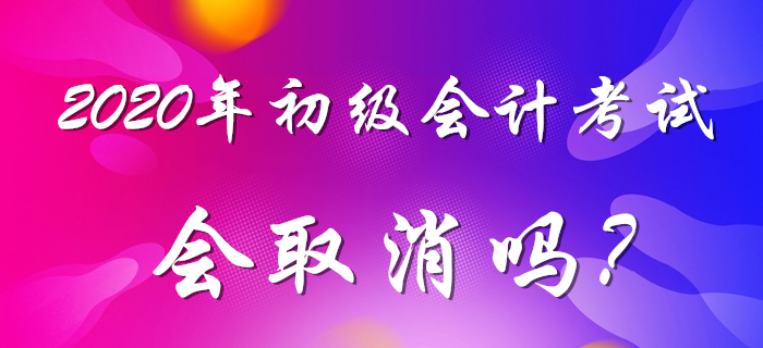 2020年初級(jí)會(huì)計(jì)考試會(huì)不會(huì)取消？考生應(yīng)該如何應(yīng)對(duì)？