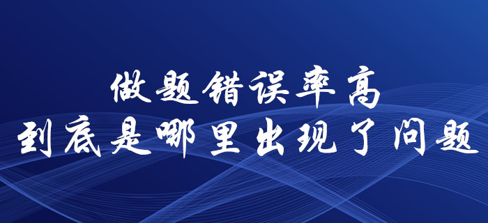 中級會計(jì)師備考，錯誤率居高不下！到底是哪里出現(xiàn)了問題？