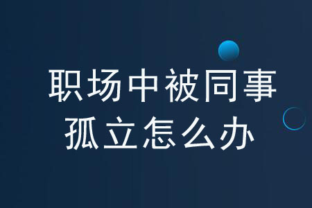 “三步法”告訴你職場中被同事孤立怎么辦？