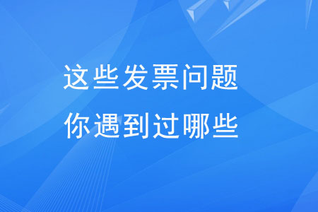 這些發(fā)票問題，你遇到過哪些？