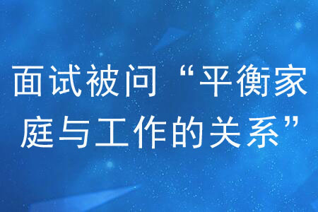 面試被問“如何平衡家庭與工作的關(guān)系”怎么作答？