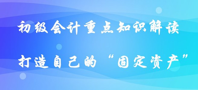 初級會計重點知識解讀-打造自己的“固定資產”?。ㄏ缕? suffix=
