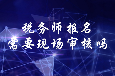 稅務師考試報名現(xiàn)場審核需要嗎？