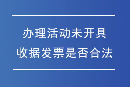 辦理活動(dòng)未開(kāi)具收據(jù)發(fā)票是否合法？