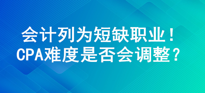 會(huì)計(jì)列為100個(gè)短缺職業(yè)，注冊會(huì)計(jì)師考試難度或?qū)⑦M(jìn)行調(diào)整！