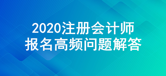 不懂就來！2020年注冊會計師報名高頻問題解答