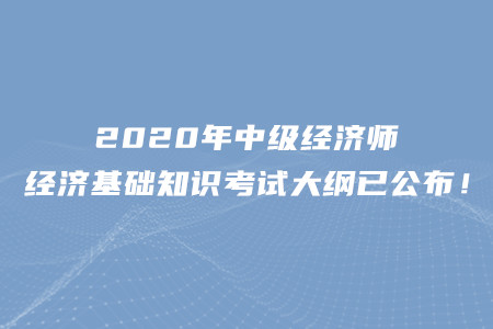 2020年中級(jí)經(jīng)濟(jì)師經(jīng)濟(jì)基礎(chǔ)知識(shí)考試大綱已公布！