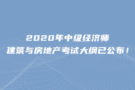 2020年中級經(jīng)濟(jì)師建筑與房地產(chǎn)考試大綱已公布！