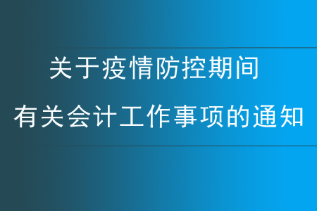 關(guān)于疫情防控期間有關(guān)會(huì)計(jì)工作事項(xiàng)的通知