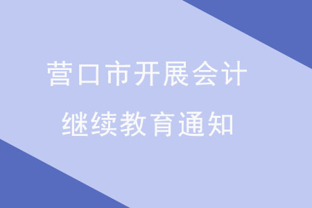 營口市關(guān)于開展2019年度會(huì)計(jì)專業(yè)技術(shù)人員繼續(xù)教育工作的通知