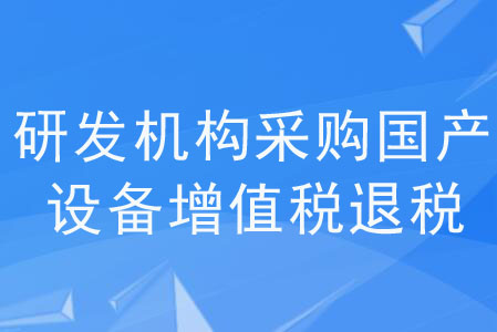 《研發(fā)機(jī)構(gòu)采購(gòu)國(guó)產(chǎn)設(shè)備增值稅退稅管理辦法》解讀