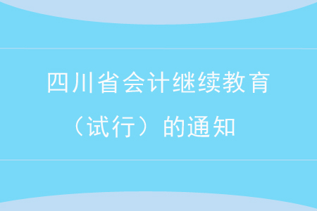 四川省人力資源和社會(huì)保障廳 關(guān)于印發(fā)《四川省會(huì)計(jì)專業(yè)技術(shù)人員繼續(xù)教育實(shí)施辦法（試行）》的通知