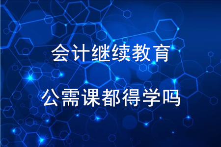 會(huì)計(jì)繼續(xù)教育公需課都得學(xué)嗎？