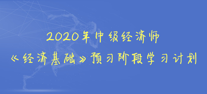 2020年中級經(jīng)濟(jì)師《經(jīng)濟(jì)基礎(chǔ)》預(yù)習(xí)階段學(xué)習(xí)計劃