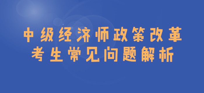 中級經(jīng)濟(jì)師政策改革，考生常見問題解析