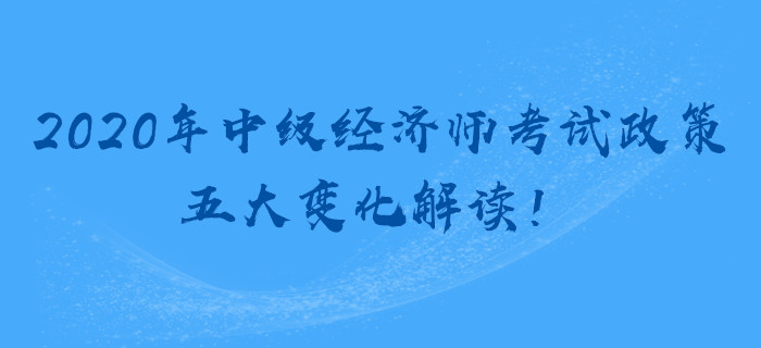 2020年中級(jí)經(jīng)濟(jì)師考試政策，五大變化解讀！