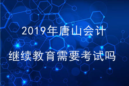 2019年唐山會計繼續(xù)教育需要考試嗎？