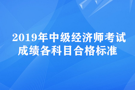 2019年中級(jí)經(jīng)濟(jì)師考試成績(jī)各科目合格標(biāo)準(zhǔn)