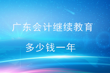 廣東會(huì)計(jì)繼續(xù)教育多少錢一年？