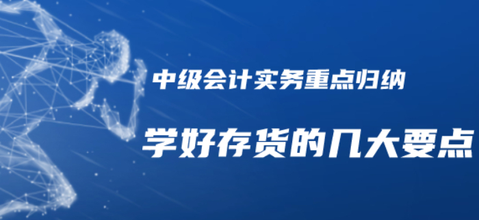 2020年中級(jí)會(huì)計(jì)實(shí)務(wù)重點(diǎn)知識(shí)歸納-學(xué)好存貨的幾個(gè)要點(diǎn)需注意！
