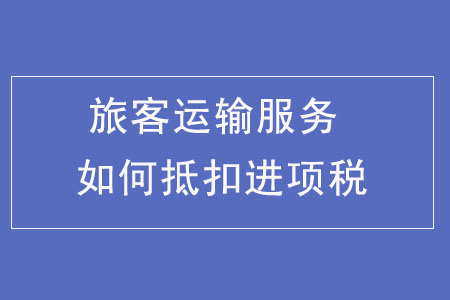 旅客運(yùn)輸服務(wù)如何抵扣進(jìn)項(xiàng)稅額？