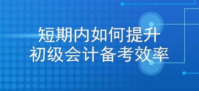 考生福利：想在短期內(nèi)提升初級會計備考效率？看這里就對了！