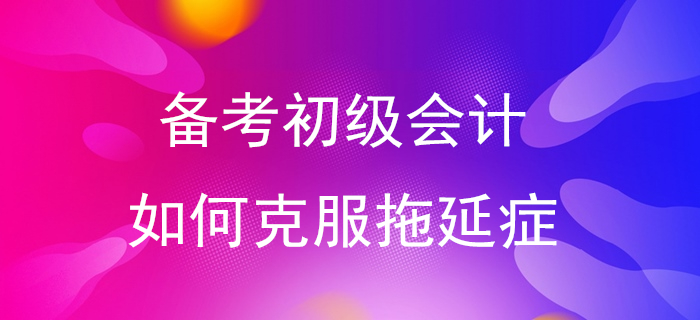 快來(lái)測(cè)一測(cè)你是拖延癥幾級(jí)！備考初級(jí)會(huì)計(jì)從告別拖延癥開(kāi)始！