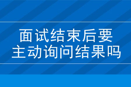 面試結(jié)束后要主動(dòng)詢問(wèn)結(jié)果嗎？