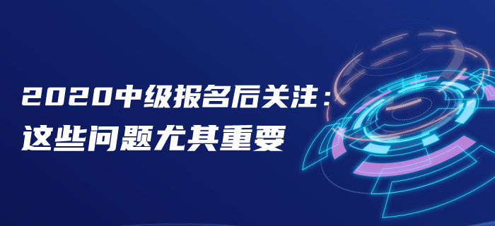 報(bào)名后速看！2020年中級(jí)會(huì)計(jì)報(bào)名后這些問題首要關(guān)注！