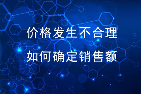 價格發(fā)生不合理，稅務(wù)機關(guān)如何確定銷售額？