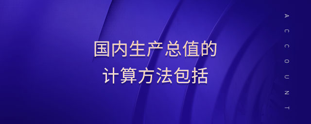 國內(nèi)生產(chǎn)總值的計算方法包括