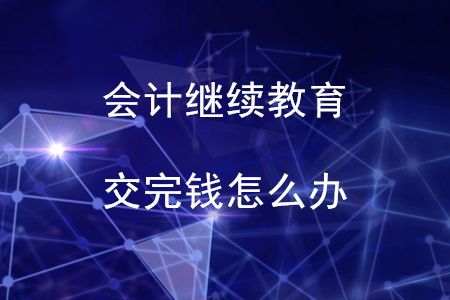 會(huì)計(jì)繼續(xù)教育交完錢(qián)之后怎么辦？