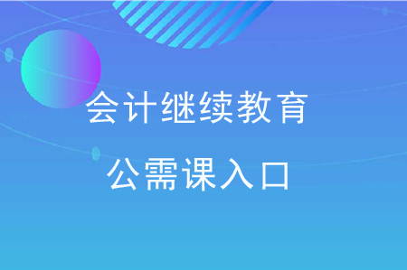 會計(jì)繼續(xù)教育公需課入口