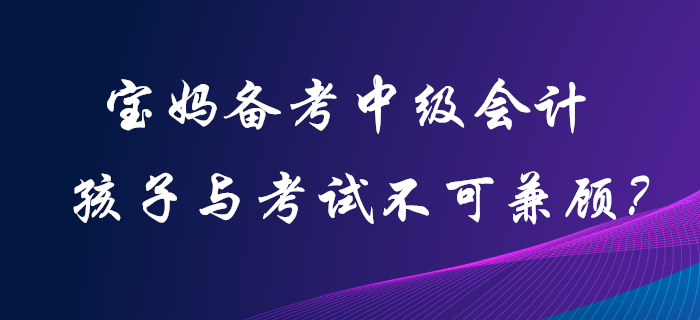 寶媽備考中級(jí)會(huì)計(jì)職稱，孩子和考試二者不可兼顧？
